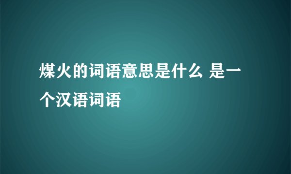 煤火的词语意思是什么 是一个汉语词语