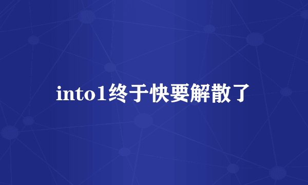 into1终于快要解散了