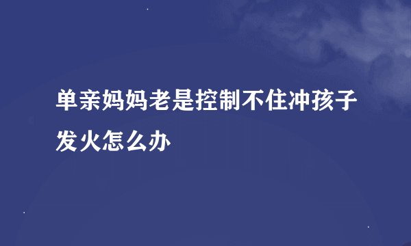 单亲妈妈老是控制不住冲孩子发火怎么办