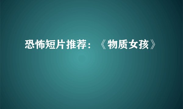 恐怖短片推荐：《物质女孩》