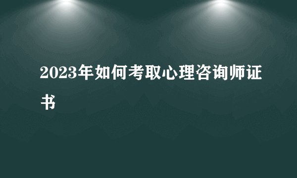 2023年如何考取心理咨询师证书