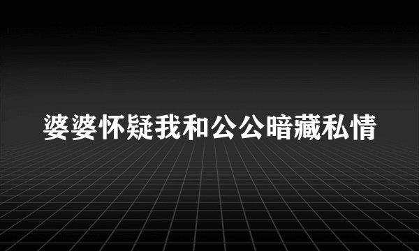婆婆怀疑我和公公暗藏私情