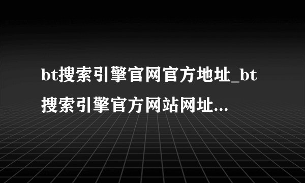 bt搜索引擎官网官方地址_bt搜索引擎官方网站网址官方链接