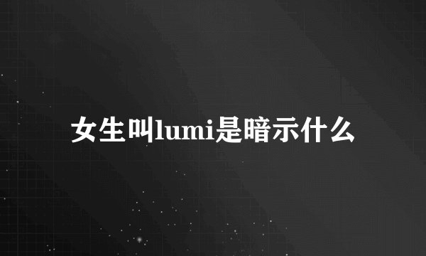 女生叫lumi是暗示什么