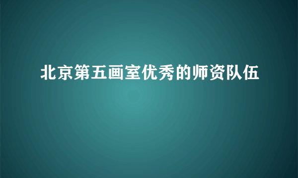 北京第五画室优秀的师资队伍