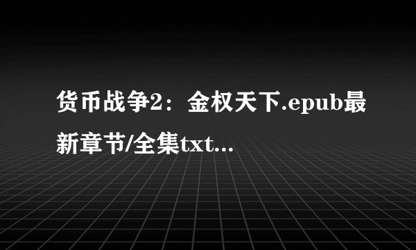 货币战争2：金权天下.epub最新章节/全集txt免费下载
