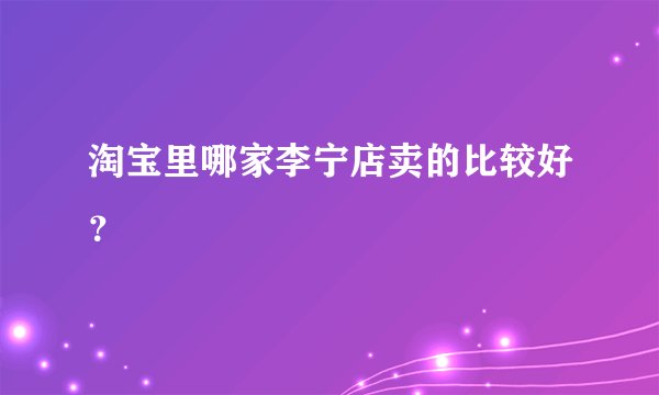 淘宝里哪家李宁店卖的比较好？