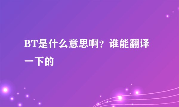 BT是什么意思啊？谁能翻译一下的