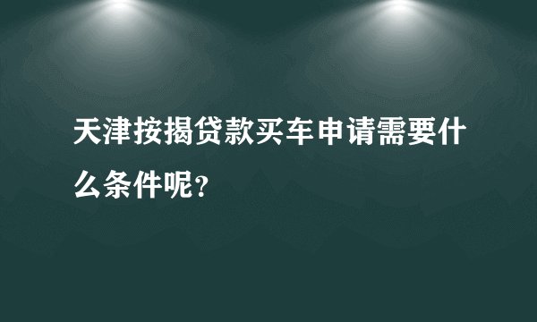 天津按揭贷款买车申请需要什么条件呢？