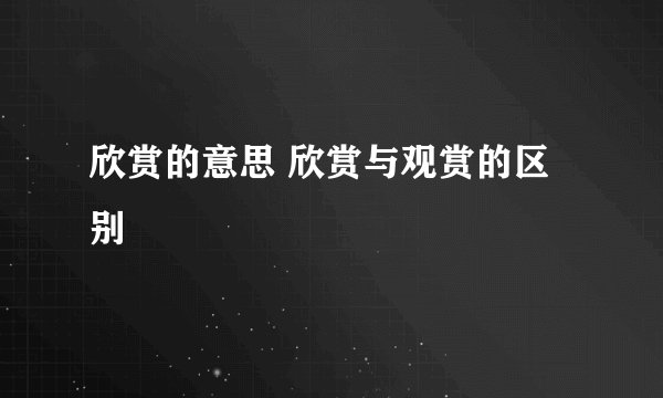 欣赏的意思 欣赏与观赏的区别