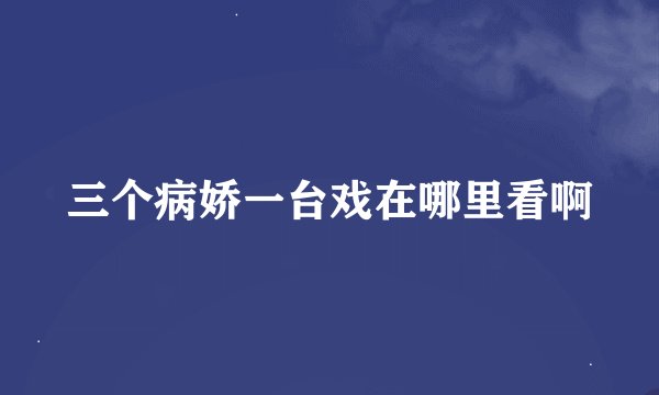 三个病娇一台戏在哪里看啊