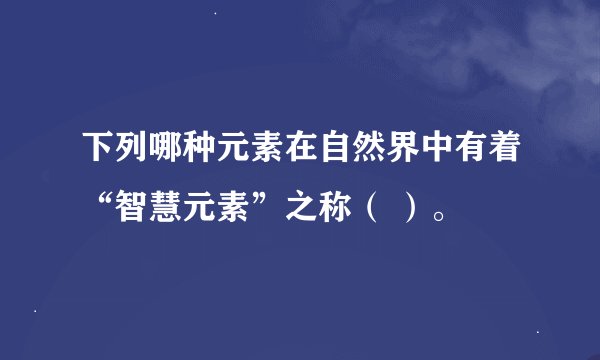 下列哪种元素在自然界中有着“智慧元素”之称（ ）。