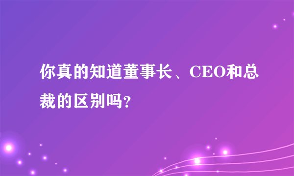 你真的知道董事长、CEO和总裁的区别吗？