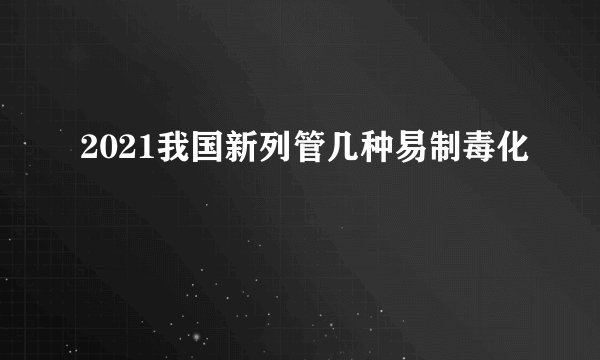 2021我国新列管几种易制毒化