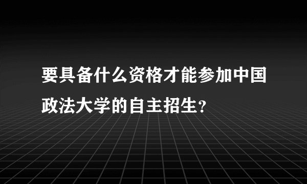要具备什么资格才能参加中国政法大学的自主招生？