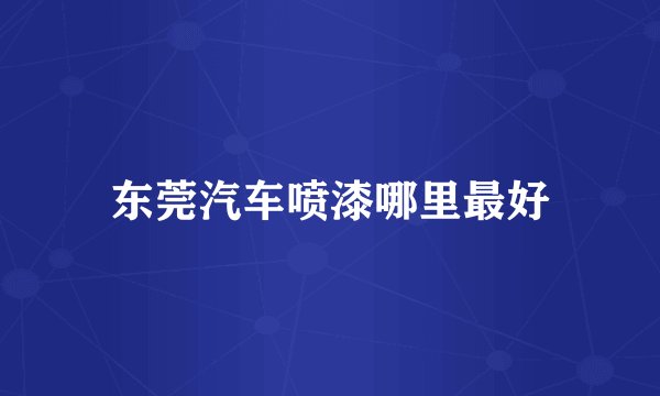 东莞汽车喷漆哪里最好