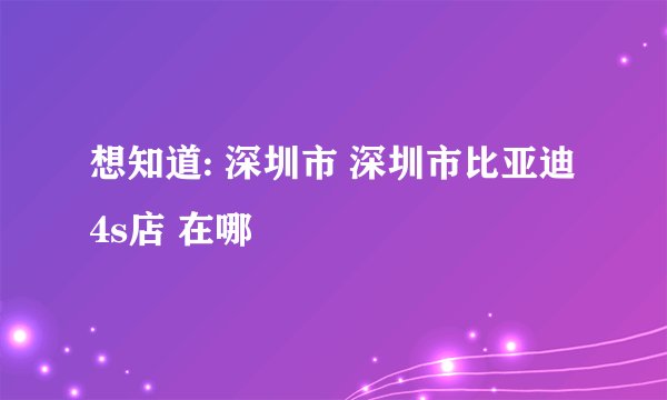 想知道: 深圳市 深圳市比亚迪4s店 在哪