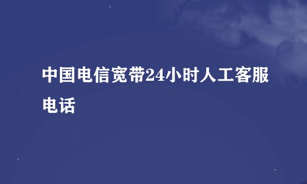 中国电信宽带24小时人工客服电话