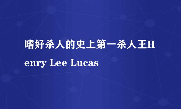嗜好杀人的史上第一杀人王Henry Lee Lucas