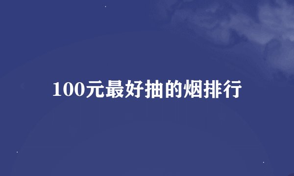 100元最好抽的烟排行