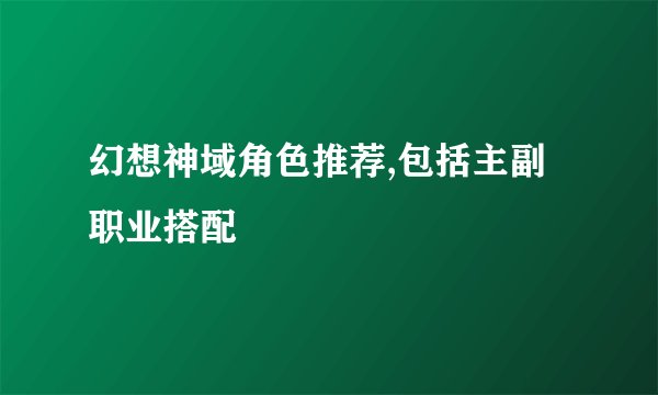 幻想神域角色推荐,包括主副职业搭配