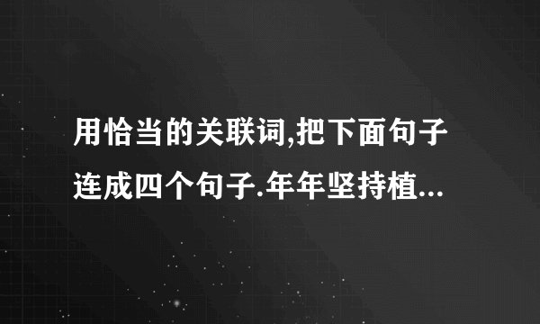 用恰当的关联词,把下面句子连成四个句子.年年坚持植树造林.能使沙漠变成鱼米之乡.