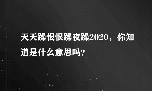 天天躁恨恨躁夜躁2020，你知道是什么意思吗？