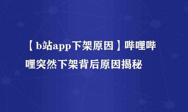 【b站app下架原因】哔哩哔哩突然下架背后原因揭秘