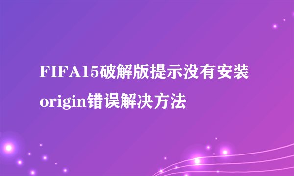 FIFA15破解版提示没有安装origin错误解决方法