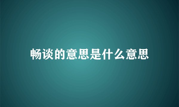 畅谈的意思是什么意思