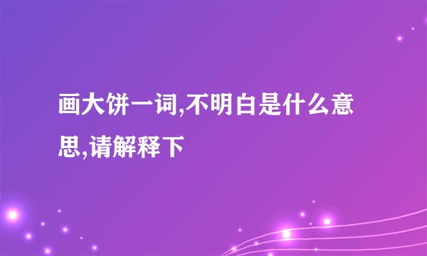 画大饼一词,不明白是什么意思,请解释下