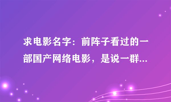 求电影名字：前阵子看过的一部国产网络电影，是说一群学生去朋友家别墅开派对，然后玩一个杀手游戏角色扮