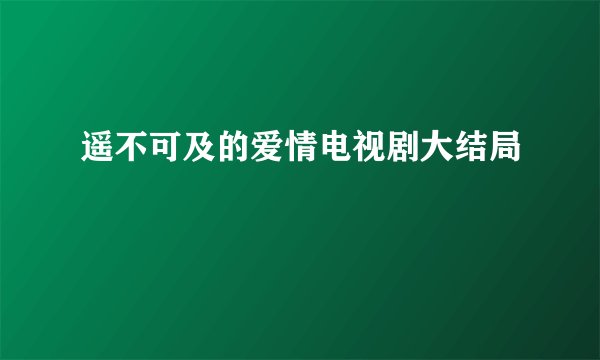 遥不可及的爱情电视剧大结局