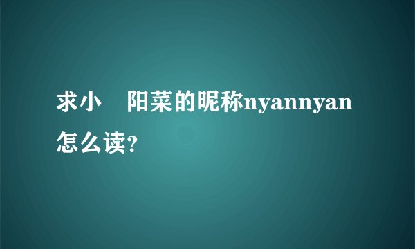 求小嵨阳菜的昵称nyannyan怎么读？