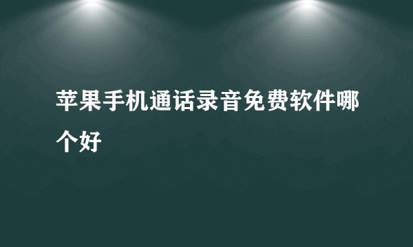 苹果手机通话录音免费软件哪个好