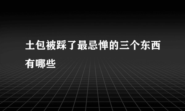 土包被踩了最忌惮的三个东西有哪些
