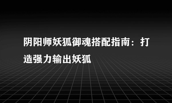 阴阳师妖狐御魂搭配指南：打造强力输出妖狐
