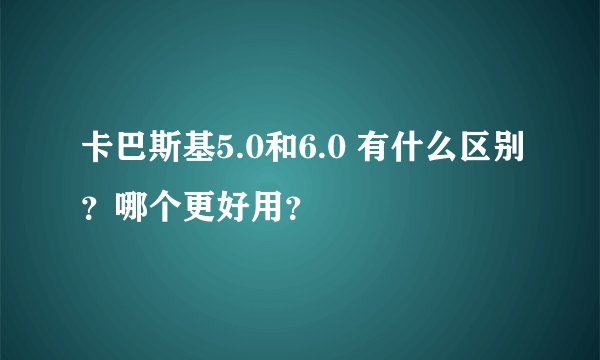 卡巴斯基5.0和6.0 有什么区别？哪个更好用？