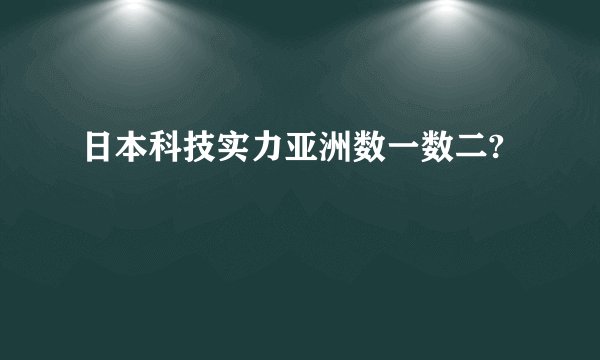 日本科技实力亚洲数一数二?