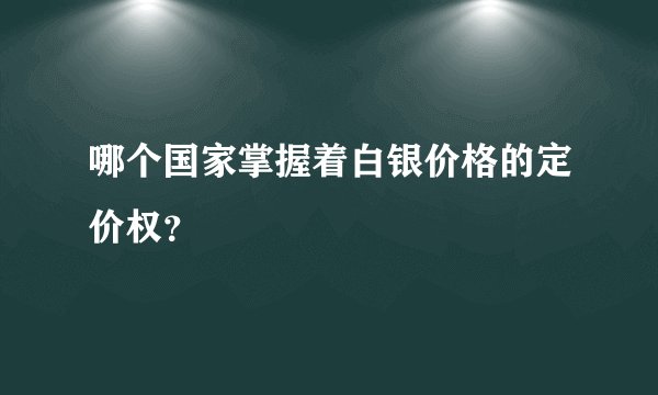 哪个国家掌握着白银价格的定价权？