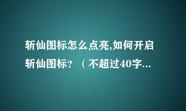 斩仙图标怎么点亮,如何开启斩仙图标？（不超过40字且无符号）