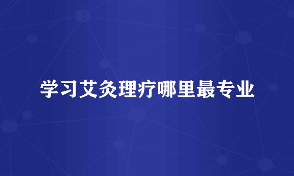 学习艾灸理疗哪里最专业