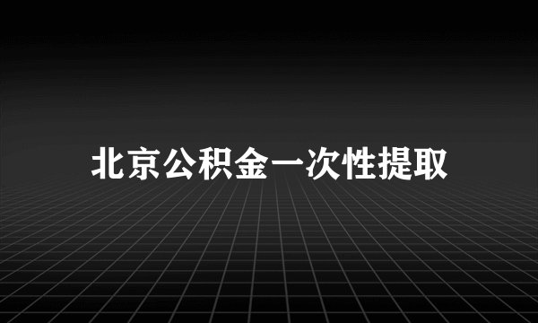 北京公积金一次性提取