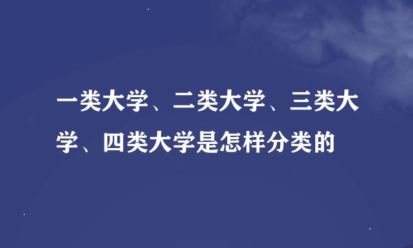 一类大学、二类大学、三类大学、四类大学是怎样分类的