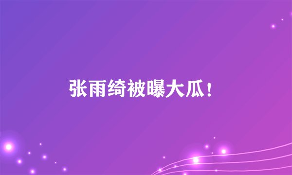 张雨绮被曝大瓜！