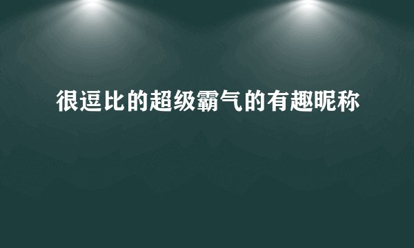 很逗比的超级霸气的有趣昵称