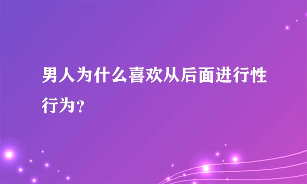 男人为什么喜欢从后面进行性行为？
