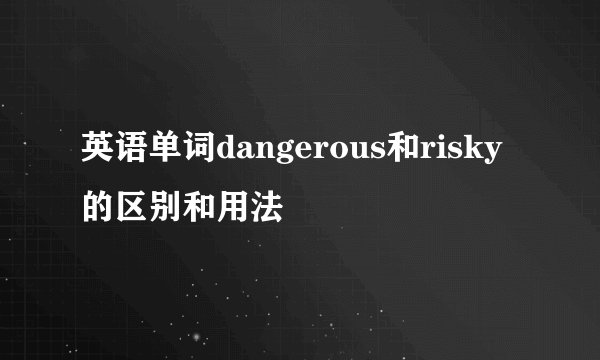 英语单词dangerous和risky的区别和用法