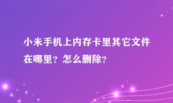 小米手机上内存卡里其它文件在哪里？怎么删除？
