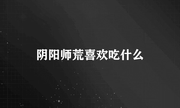 阴阳师荒喜欢吃什么